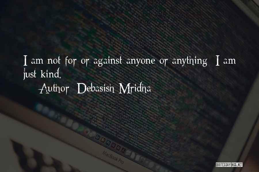 Debasish Mridha Quotes: I Am Not For Or Against Anyone Or Anything; I Am Just Kind.