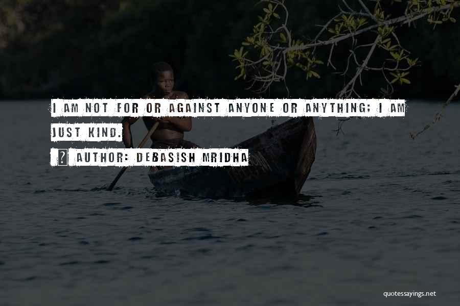 Debasish Mridha Quotes: I Am Not For Or Against Anyone Or Anything; I Am Just Kind.