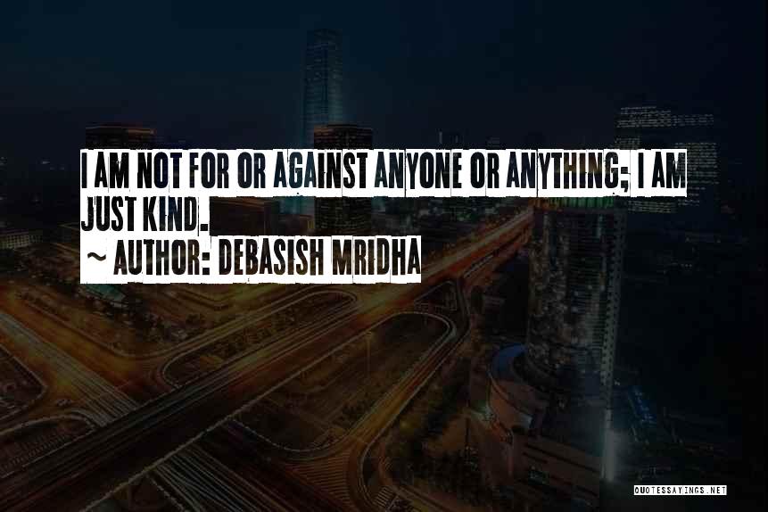 Debasish Mridha Quotes: I Am Not For Or Against Anyone Or Anything; I Am Just Kind.
