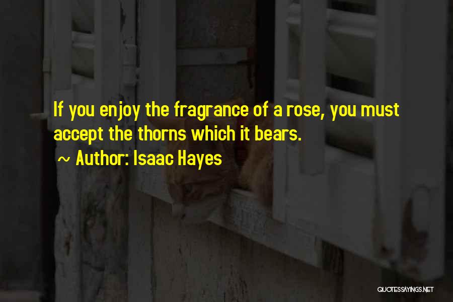 Isaac Hayes Quotes: If You Enjoy The Fragrance Of A Rose, You Must Accept The Thorns Which It Bears.