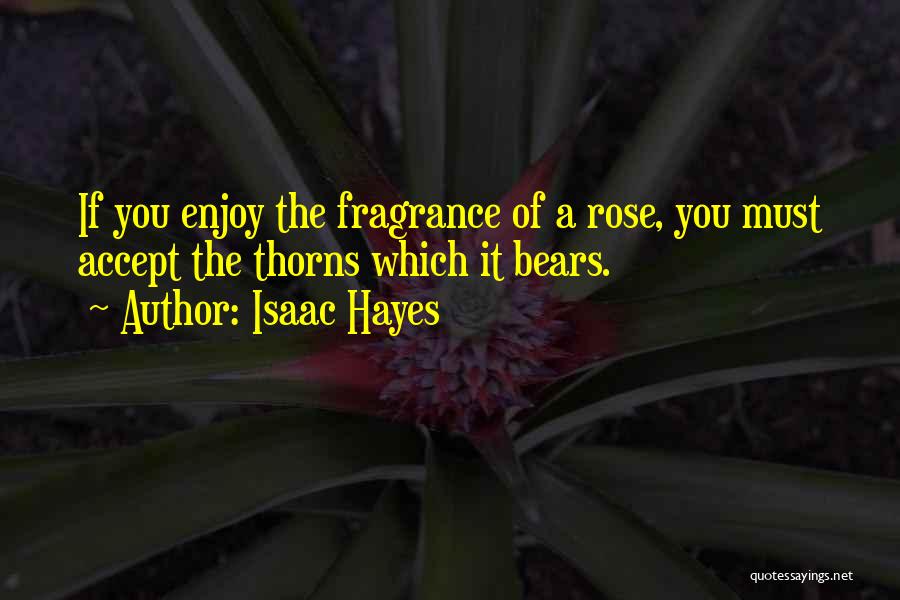 Isaac Hayes Quotes: If You Enjoy The Fragrance Of A Rose, You Must Accept The Thorns Which It Bears.