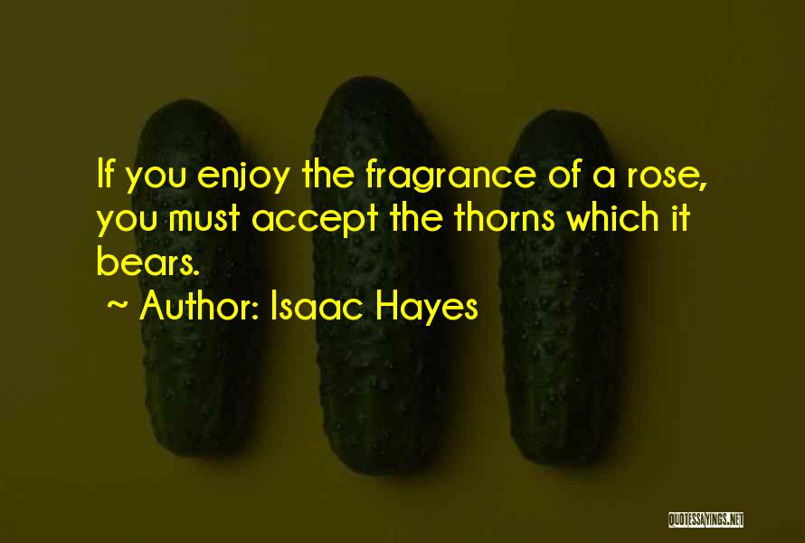 Isaac Hayes Quotes: If You Enjoy The Fragrance Of A Rose, You Must Accept The Thorns Which It Bears.