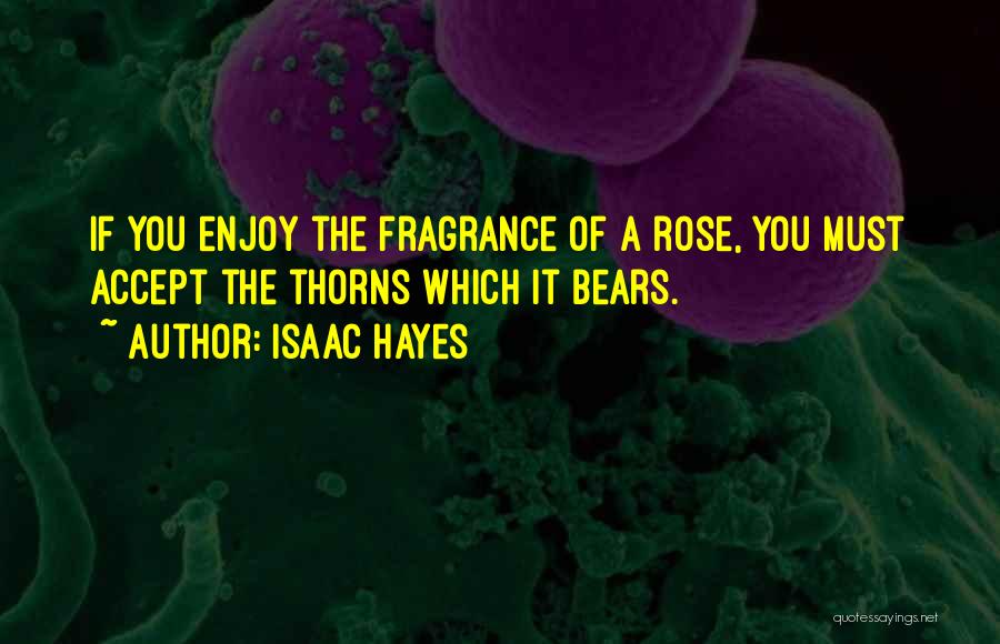 Isaac Hayes Quotes: If You Enjoy The Fragrance Of A Rose, You Must Accept The Thorns Which It Bears.