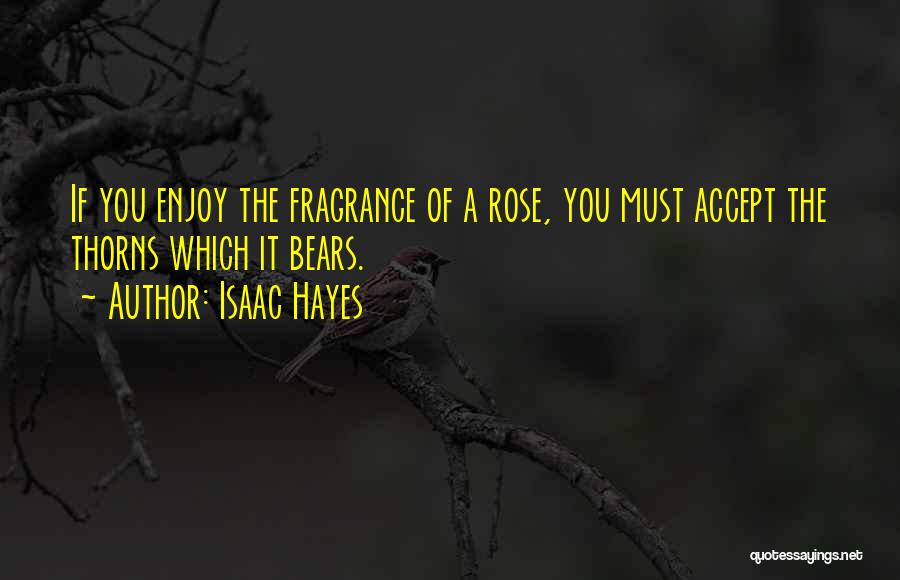Isaac Hayes Quotes: If You Enjoy The Fragrance Of A Rose, You Must Accept The Thorns Which It Bears.