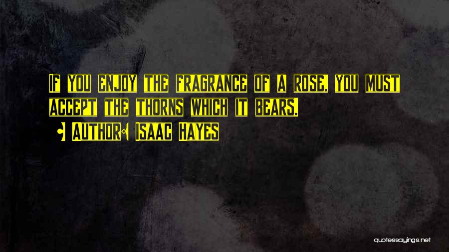 Isaac Hayes Quotes: If You Enjoy The Fragrance Of A Rose, You Must Accept The Thorns Which It Bears.