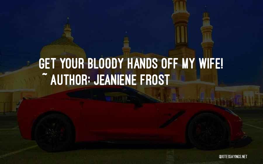 Jeaniene Frost Quotes: Get Your Bloody Hands Off My Wife!