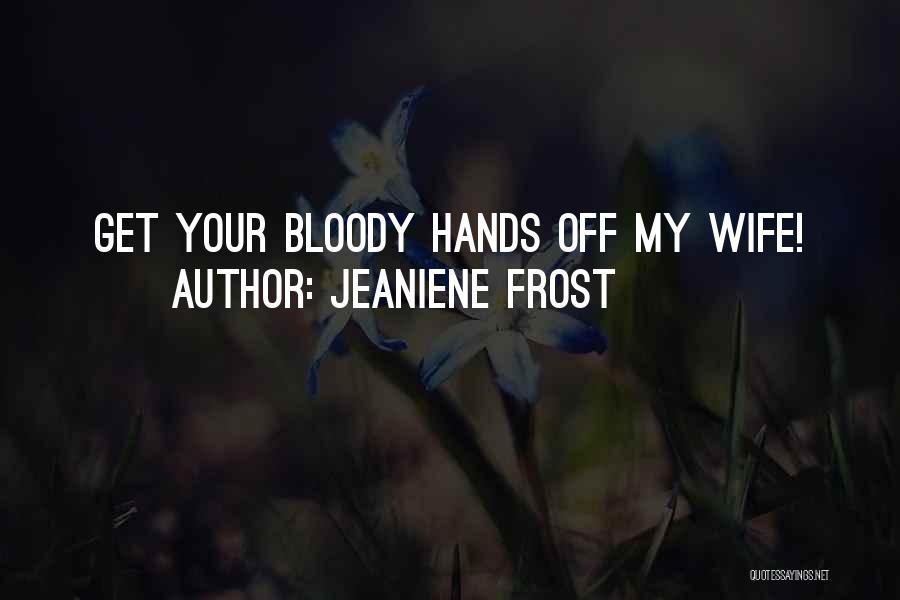 Jeaniene Frost Quotes: Get Your Bloody Hands Off My Wife!