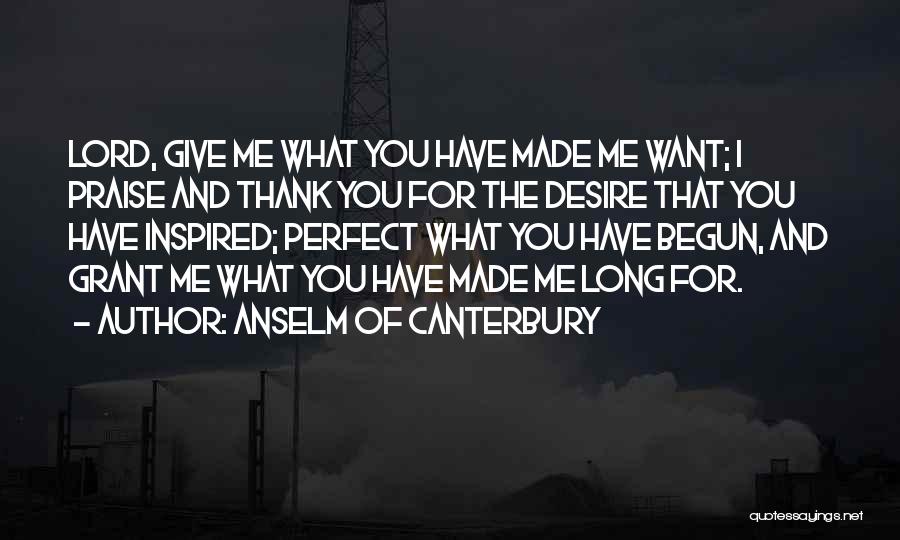 Anselm Of Canterbury Quotes: Lord, Give Me What You Have Made Me Want; I Praise And Thank You For The Desire That You Have