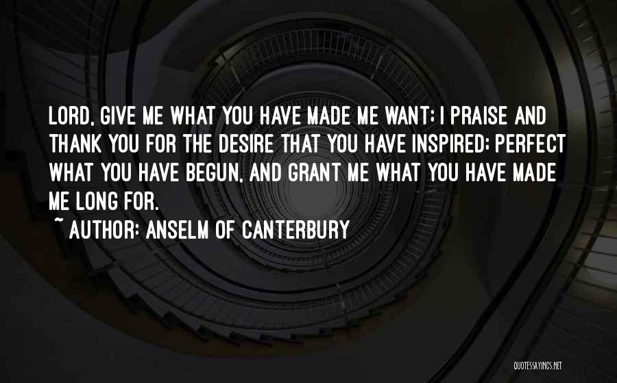 Anselm Of Canterbury Quotes: Lord, Give Me What You Have Made Me Want; I Praise And Thank You For The Desire That You Have