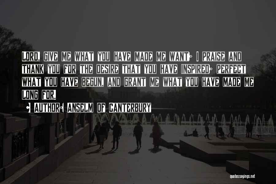 Anselm Of Canterbury Quotes: Lord, Give Me What You Have Made Me Want; I Praise And Thank You For The Desire That You Have