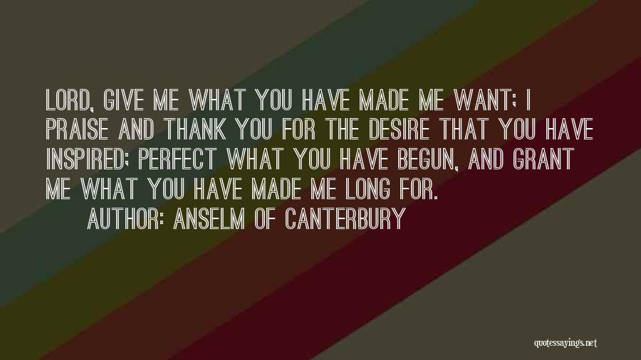 Anselm Of Canterbury Quotes: Lord, Give Me What You Have Made Me Want; I Praise And Thank You For The Desire That You Have