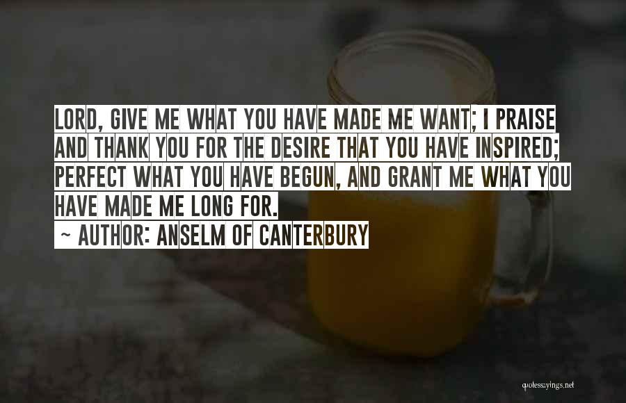 Anselm Of Canterbury Quotes: Lord, Give Me What You Have Made Me Want; I Praise And Thank You For The Desire That You Have