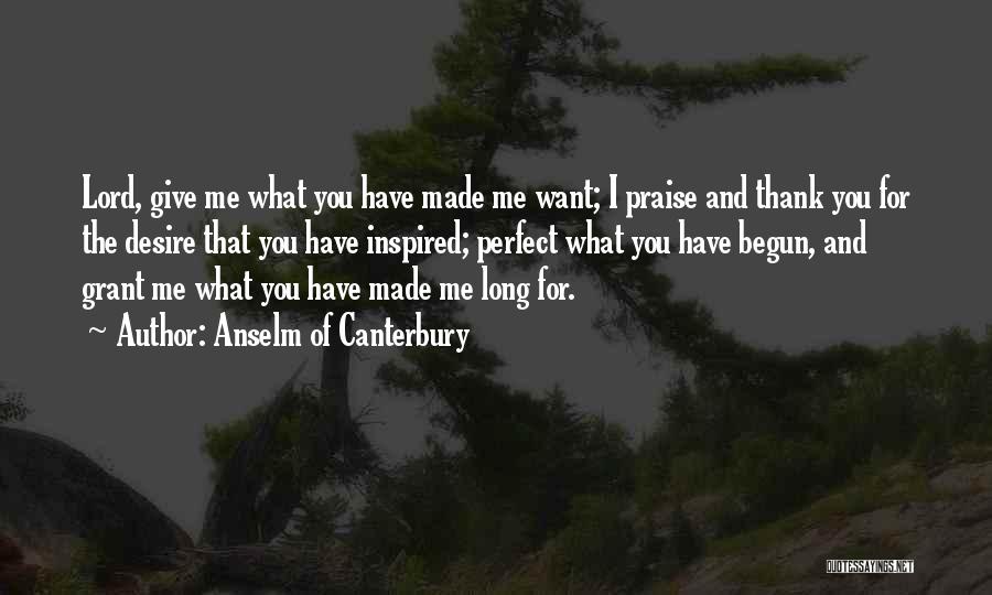 Anselm Of Canterbury Quotes: Lord, Give Me What You Have Made Me Want; I Praise And Thank You For The Desire That You Have