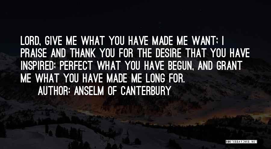Anselm Of Canterbury Quotes: Lord, Give Me What You Have Made Me Want; I Praise And Thank You For The Desire That You Have