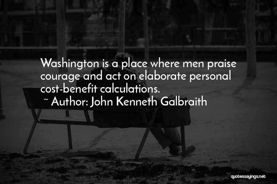 John Kenneth Galbraith Quotes: Washington Is A Place Where Men Praise Courage And Act On Elaborate Personal Cost-benefit Calculations.