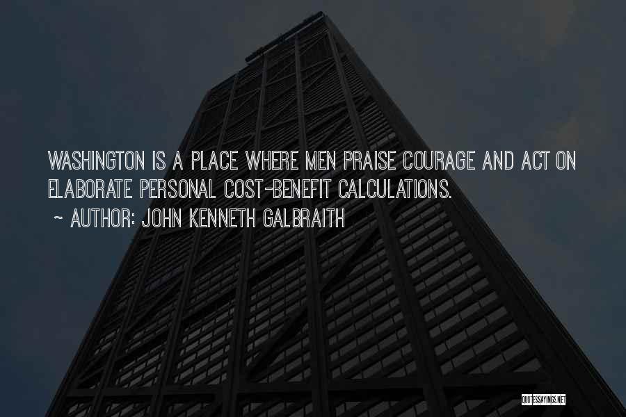 John Kenneth Galbraith Quotes: Washington Is A Place Where Men Praise Courage And Act On Elaborate Personal Cost-benefit Calculations.