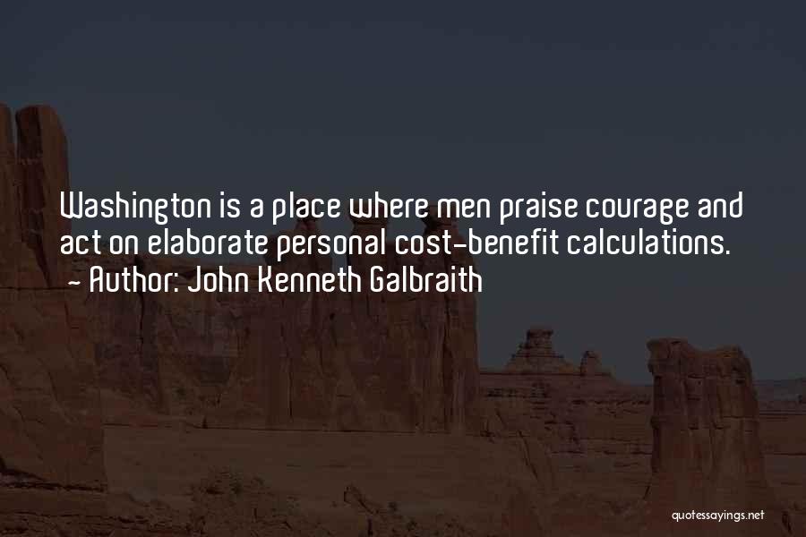 John Kenneth Galbraith Quotes: Washington Is A Place Where Men Praise Courage And Act On Elaborate Personal Cost-benefit Calculations.