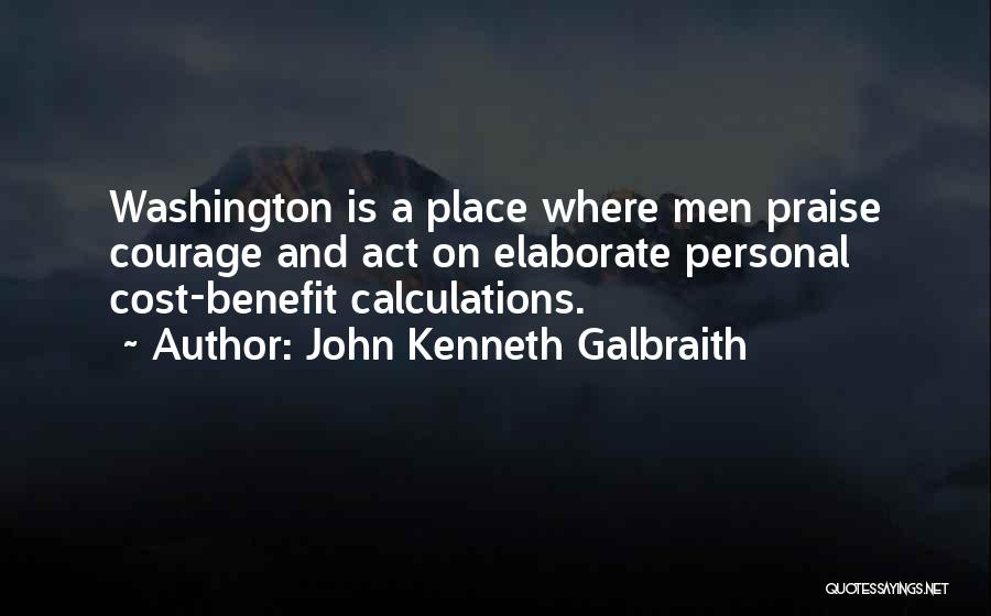 John Kenneth Galbraith Quotes: Washington Is A Place Where Men Praise Courage And Act On Elaborate Personal Cost-benefit Calculations.