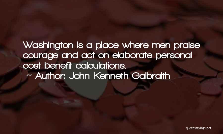 John Kenneth Galbraith Quotes: Washington Is A Place Where Men Praise Courage And Act On Elaborate Personal Cost-benefit Calculations.