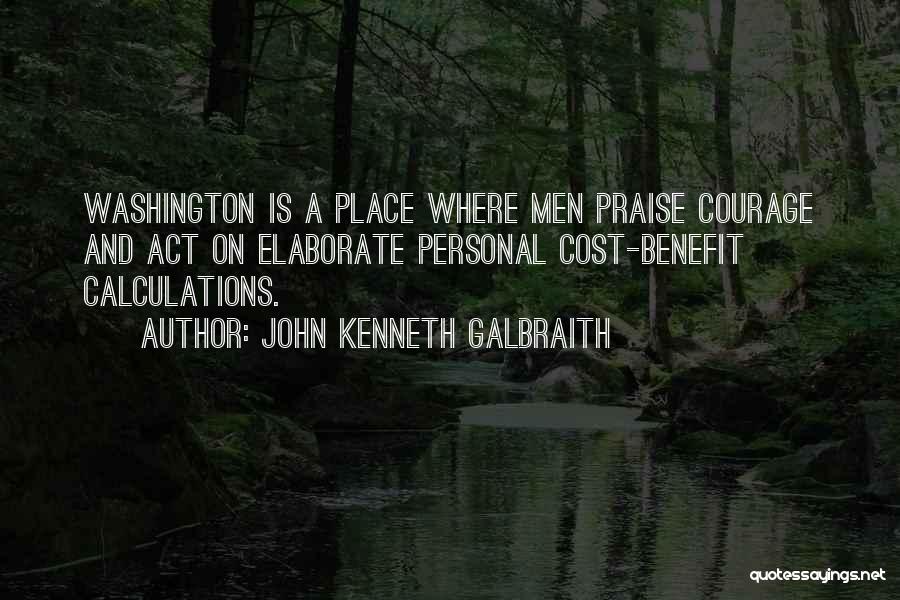 John Kenneth Galbraith Quotes: Washington Is A Place Where Men Praise Courage And Act On Elaborate Personal Cost-benefit Calculations.