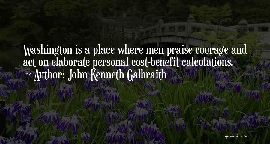 John Kenneth Galbraith Quotes: Washington Is A Place Where Men Praise Courage And Act On Elaborate Personal Cost-benefit Calculations.