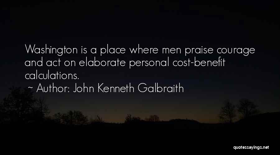 John Kenneth Galbraith Quotes: Washington Is A Place Where Men Praise Courage And Act On Elaborate Personal Cost-benefit Calculations.