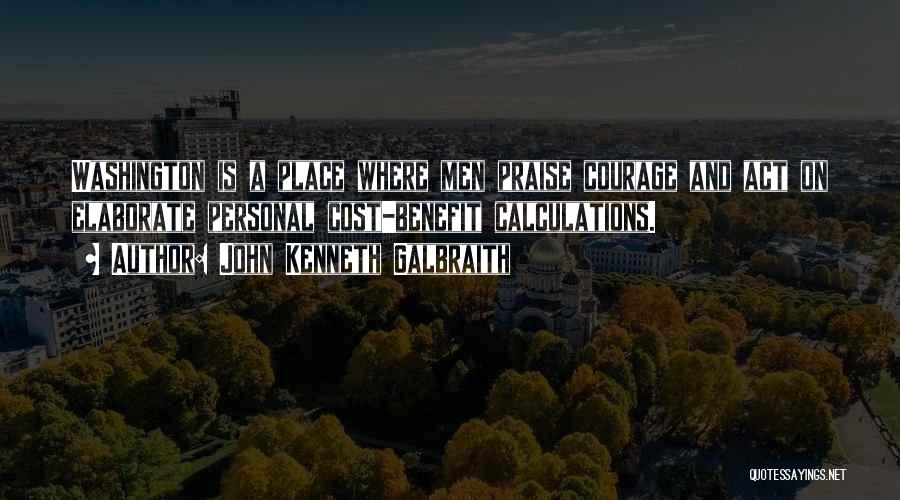 John Kenneth Galbraith Quotes: Washington Is A Place Where Men Praise Courage And Act On Elaborate Personal Cost-benefit Calculations.