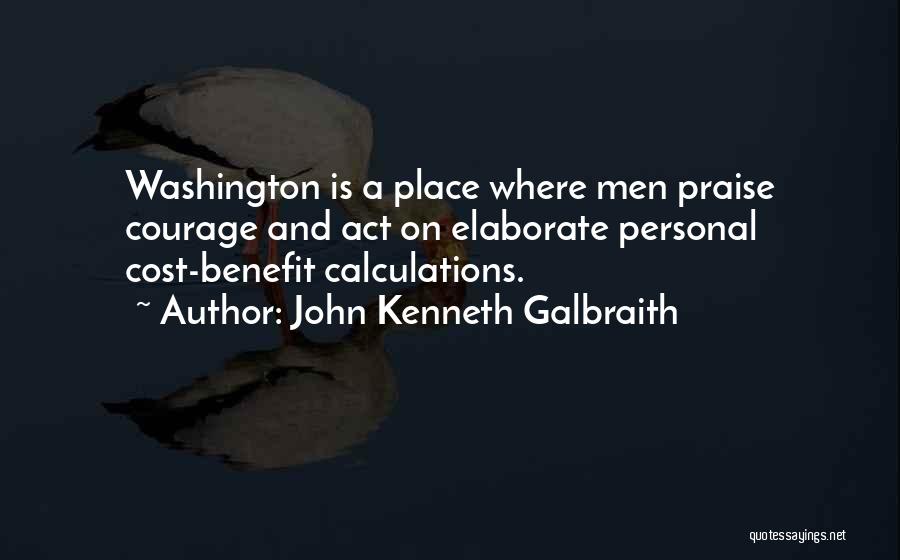 John Kenneth Galbraith Quotes: Washington Is A Place Where Men Praise Courage And Act On Elaborate Personal Cost-benefit Calculations.