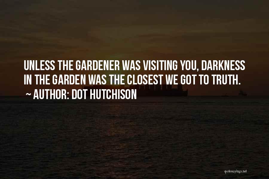 Dot Hutchison Quotes: Unless The Gardener Was Visiting You, Darkness In The Garden Was The Closest We Got To Truth.