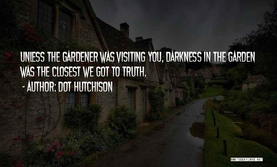 Dot Hutchison Quotes: Unless The Gardener Was Visiting You, Darkness In The Garden Was The Closest We Got To Truth.