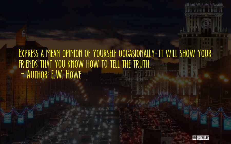 E.W. Howe Quotes: Express A Mean Opinion Of Yourself Occasionally; It Will Show Your Friends That You Know How To Tell The Truth.