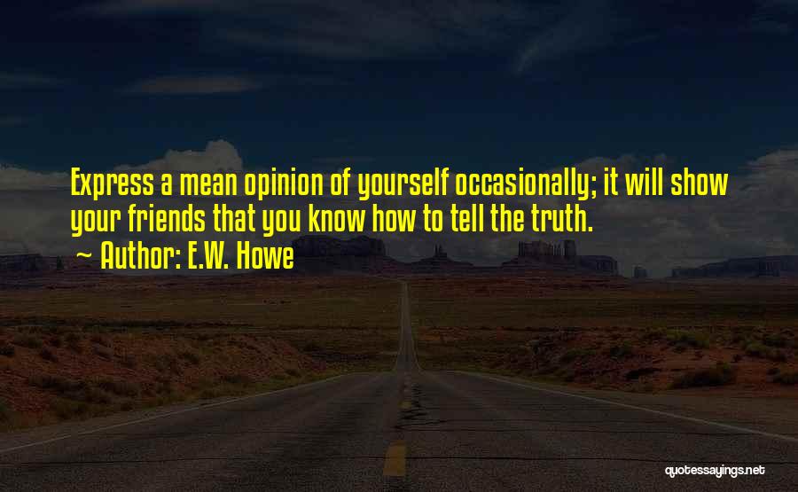 E.W. Howe Quotes: Express A Mean Opinion Of Yourself Occasionally; It Will Show Your Friends That You Know How To Tell The Truth.