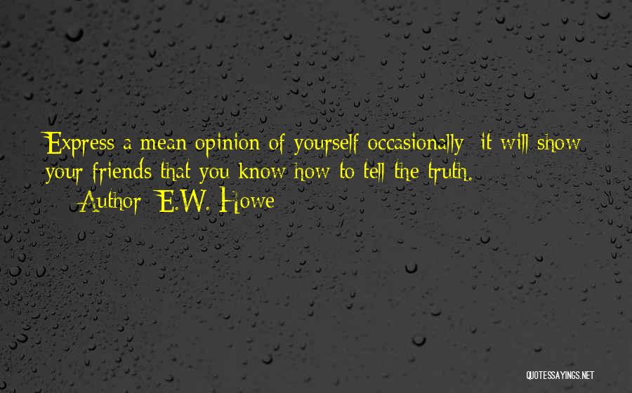 E.W. Howe Quotes: Express A Mean Opinion Of Yourself Occasionally; It Will Show Your Friends That You Know How To Tell The Truth.
