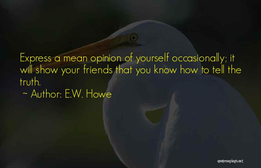 E.W. Howe Quotes: Express A Mean Opinion Of Yourself Occasionally; It Will Show Your Friends That You Know How To Tell The Truth.