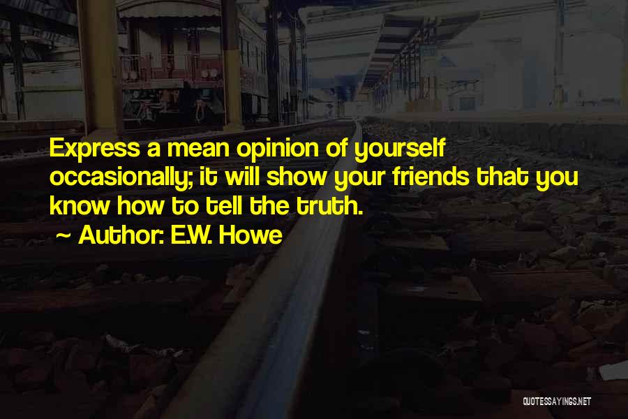 E.W. Howe Quotes: Express A Mean Opinion Of Yourself Occasionally; It Will Show Your Friends That You Know How To Tell The Truth.