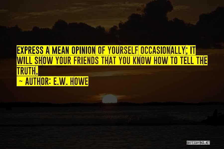 E.W. Howe Quotes: Express A Mean Opinion Of Yourself Occasionally; It Will Show Your Friends That You Know How To Tell The Truth.