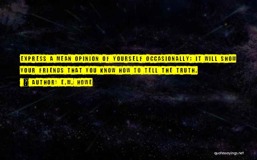 E.W. Howe Quotes: Express A Mean Opinion Of Yourself Occasionally; It Will Show Your Friends That You Know How To Tell The Truth.