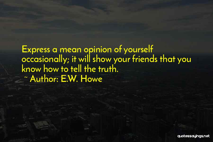E.W. Howe Quotes: Express A Mean Opinion Of Yourself Occasionally; It Will Show Your Friends That You Know How To Tell The Truth.