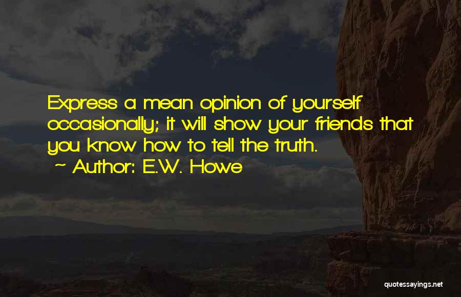 E.W. Howe Quotes: Express A Mean Opinion Of Yourself Occasionally; It Will Show Your Friends That You Know How To Tell The Truth.