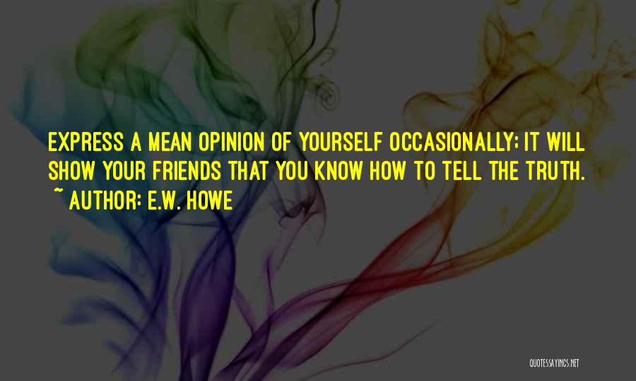 E.W. Howe Quotes: Express A Mean Opinion Of Yourself Occasionally; It Will Show Your Friends That You Know How To Tell The Truth.