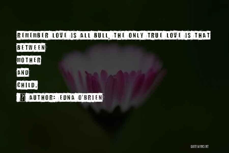 Edna O'Brien Quotes: Remember Love Is All Bull, The Only True Love Is That Between Mother And Child.