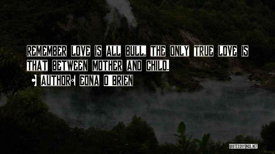 Edna O'Brien Quotes: Remember Love Is All Bull, The Only True Love Is That Between Mother And Child.