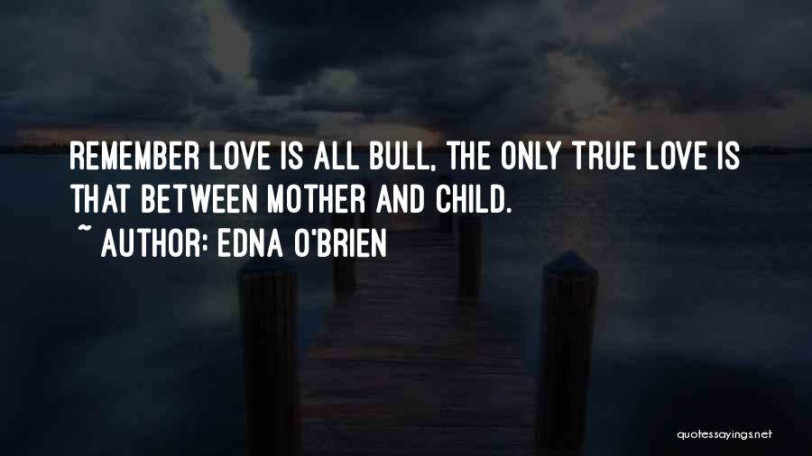 Edna O'Brien Quotes: Remember Love Is All Bull, The Only True Love Is That Between Mother And Child.