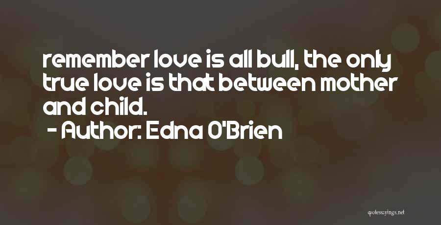 Edna O'Brien Quotes: Remember Love Is All Bull, The Only True Love Is That Between Mother And Child.