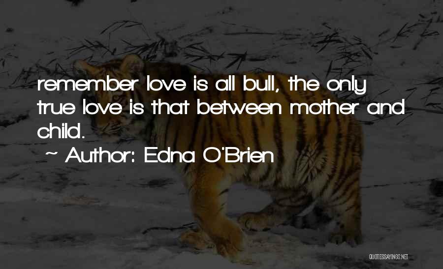 Edna O'Brien Quotes: Remember Love Is All Bull, The Only True Love Is That Between Mother And Child.