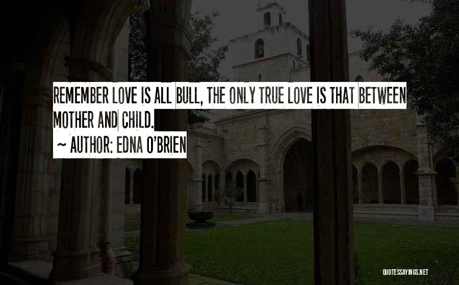 Edna O'Brien Quotes: Remember Love Is All Bull, The Only True Love Is That Between Mother And Child.