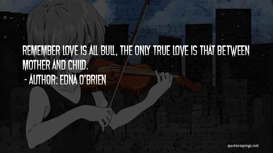 Edna O'Brien Quotes: Remember Love Is All Bull, The Only True Love Is That Between Mother And Child.