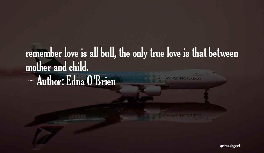 Edna O'Brien Quotes: Remember Love Is All Bull, The Only True Love Is That Between Mother And Child.