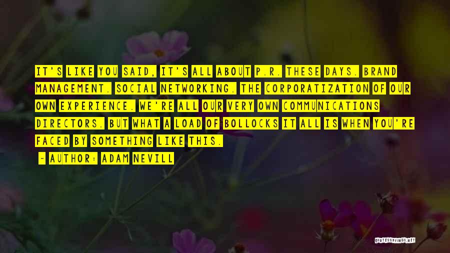Adam Nevill Quotes: It's Like You Said, It's All About P.r. These Days. Brand Management. Social Networking. The Corporatization Of Our Own Experience.