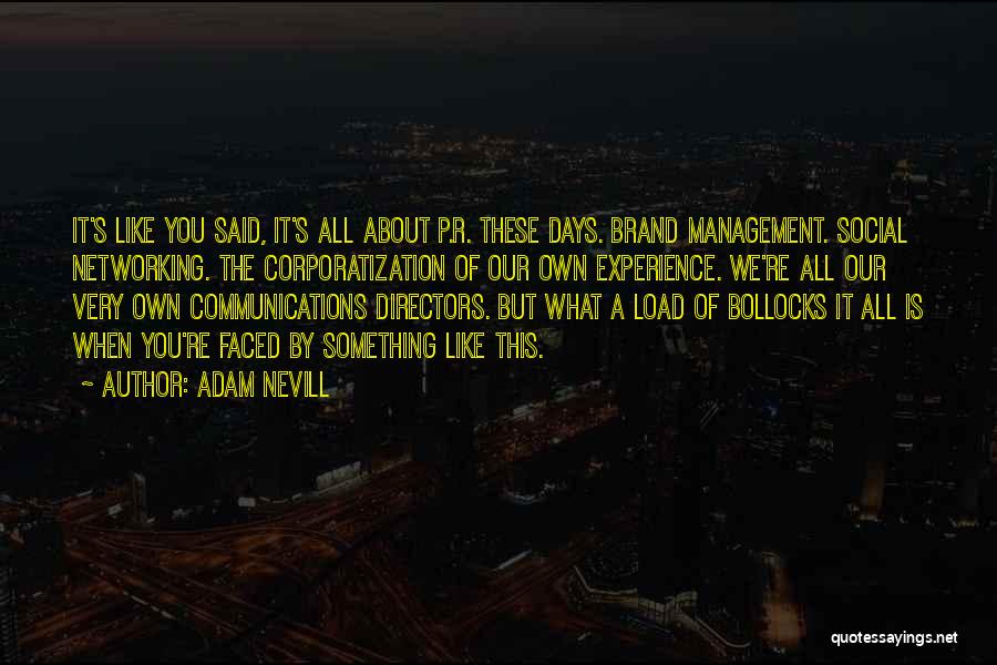 Adam Nevill Quotes: It's Like You Said, It's All About P.r. These Days. Brand Management. Social Networking. The Corporatization Of Our Own Experience.